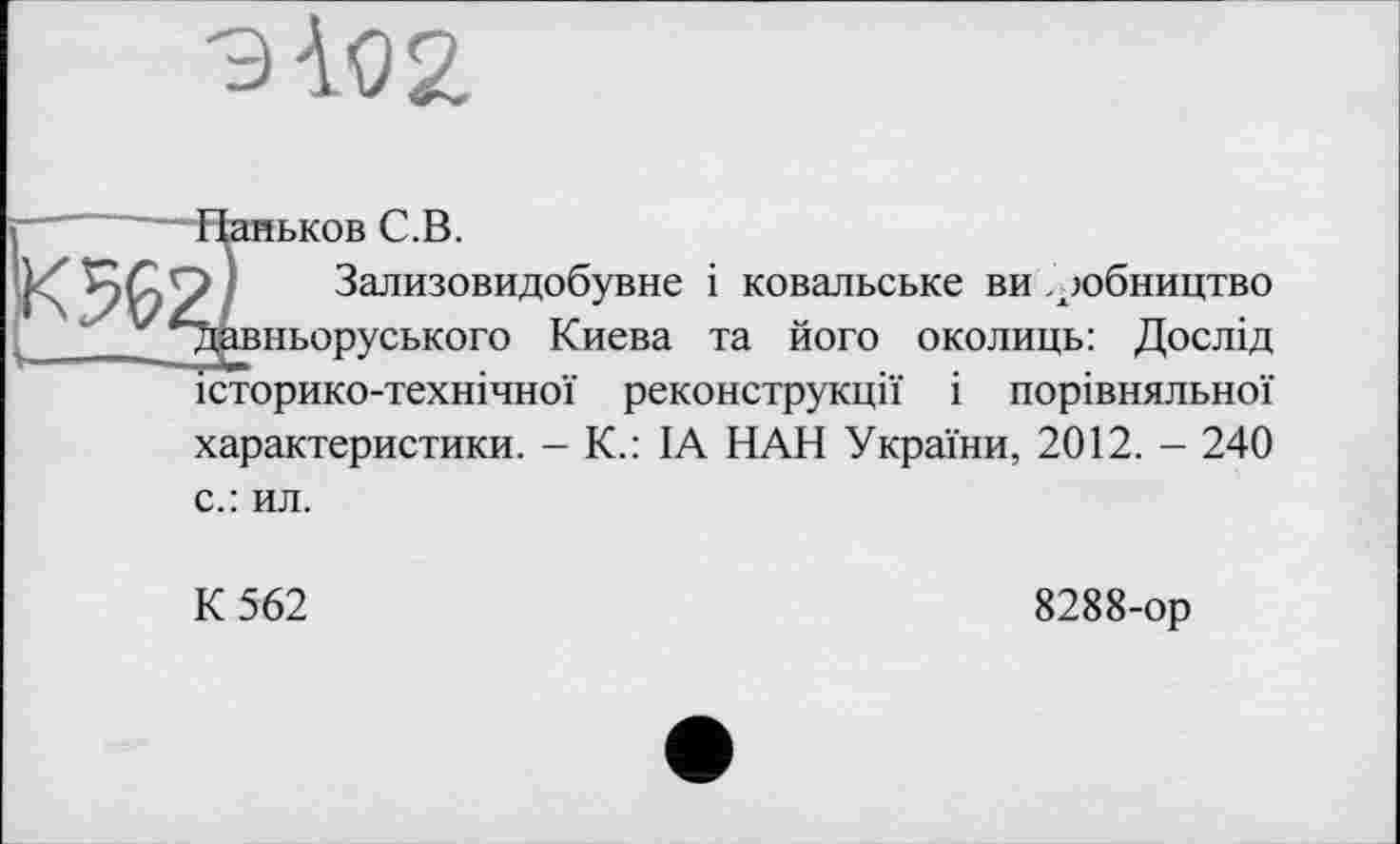 ﻿
Паньков С.В.
? Зализовидобувне і ковальське ви лобництво ■Давньоруського Киева та його околиць: Дослід історико-технічної реконструкції і порівняльної характеристики. - K.: IA НАН України, 2012. - 240 с.: ил.
К 562
8288-ор